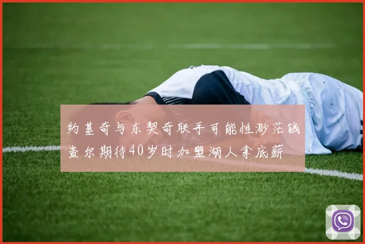 约基奇与东契奇联手可能性渺茫钱查尔期待40岁时加盟湖人拿底薪