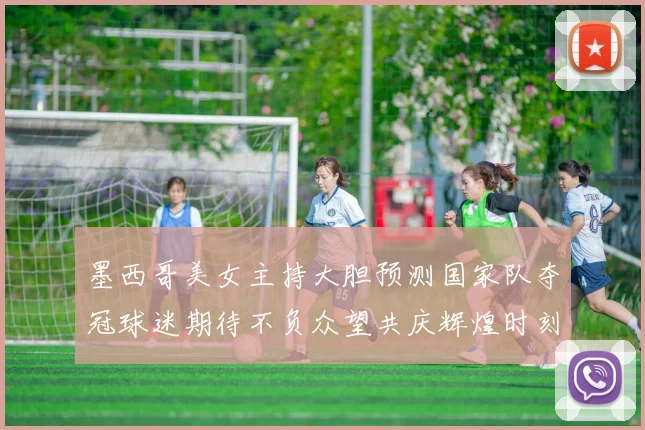 墨西哥美女主持大胆预测国家队夺冠球迷期待不负众望共庆辉煌时刻