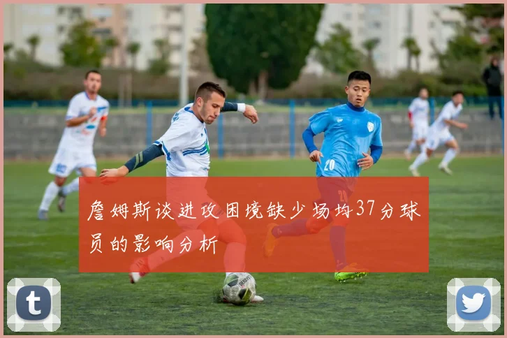 詹姆斯谈进攻困境缺少场均37分球员的影响分析