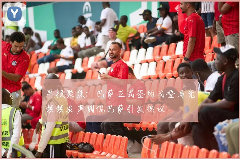 早报聚焦：巴萨正式签约戈登马竞频频发声调侃巴萨引发热议