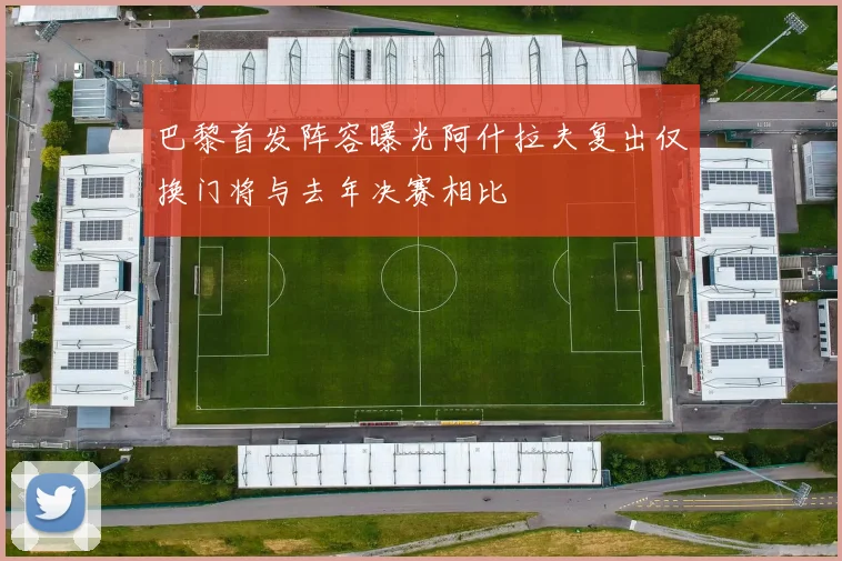 巴黎首发阵容曝光阿什拉夫复出仅换门将与去年决赛相比