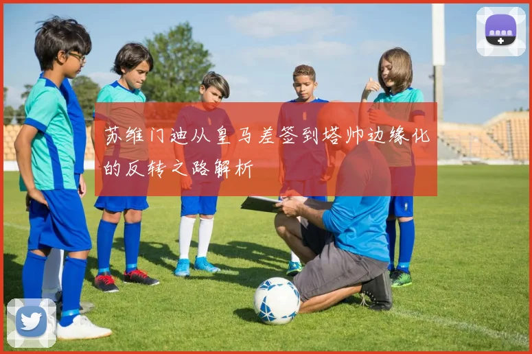 苏维门迪从皇马差签到塔帅边缘化的反转之路解析