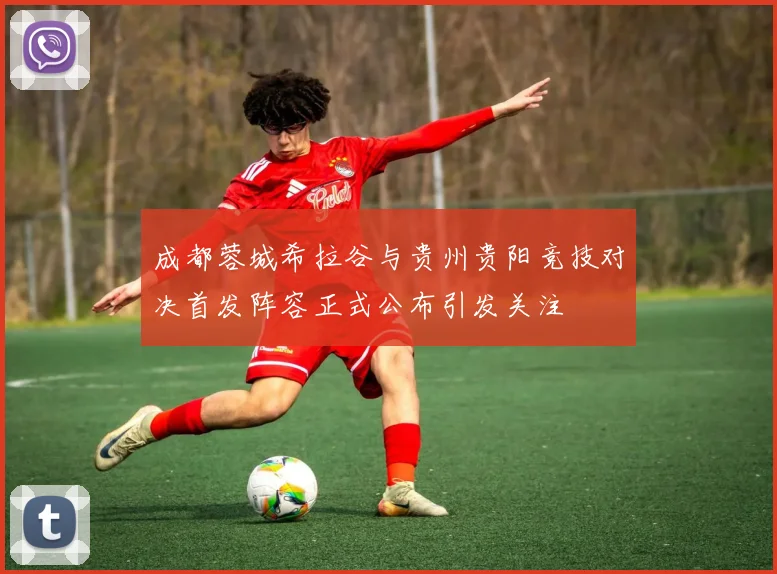 成都蓉城希拉谷与贵州贵阳竞技对决首发阵容正式公布引发关注