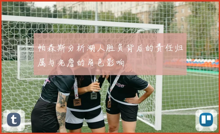 帕森斯分析湖人胜负背后的责任归属与老詹的角色影响