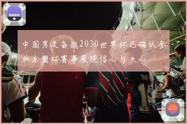 中国男足备战2030世界杯已确认参加东盟杯赛事展现信心与决心