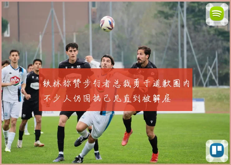 铁林称赞步行者总裁勇于道歉圈内不少人仍固执己见直到被解雇
