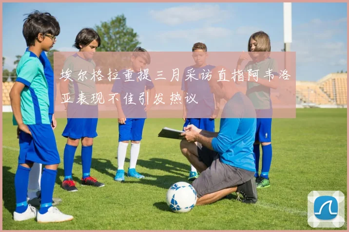埃尔格拉重提三月采访直指阿韦洛亚表现不佳引发热议