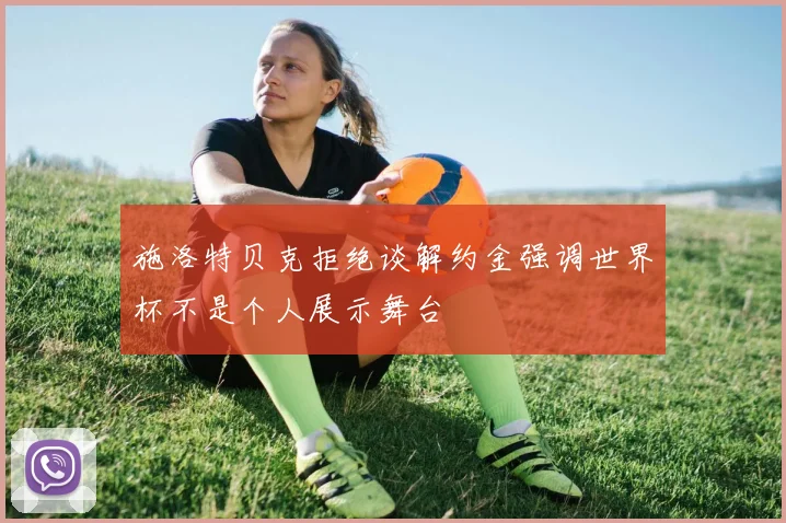 施洛特贝克拒绝谈解约金强调世界杯不是个人展示舞台